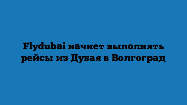 Flydubai начнет выполнять рейсы из Дубая в Волгоград