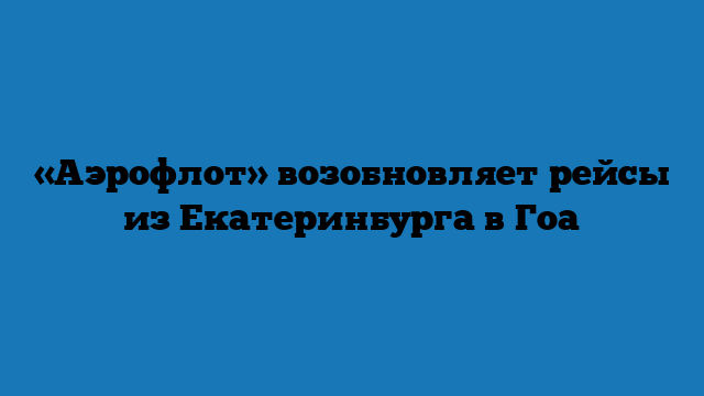 «Аэрофлот» возобновляет рейсы из Екатеринбурга в Гоа