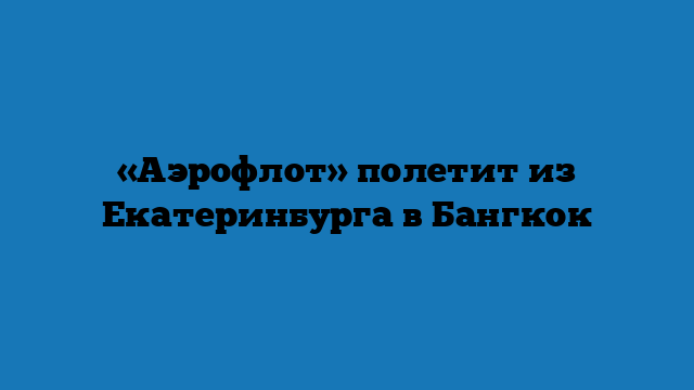 «Аэрофлот» полетит из Екатеринбурга в Бангкок