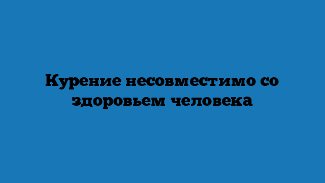 Курeниe несовместимо со здоровьем человека