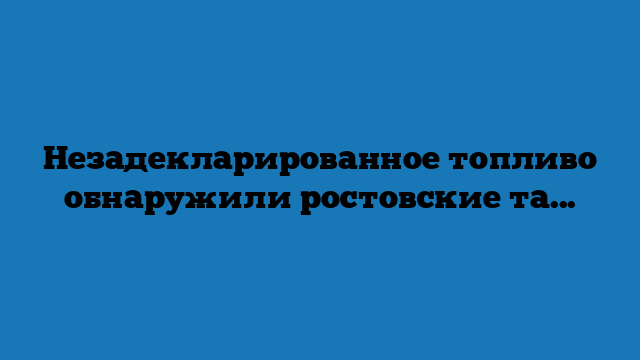 Незадекларированное топливо обнаружили ростовские таможенники на теплоходе из Молдовы Незадекларированное топливо обнаружили ростовские таможенники на теплоходе из Молдовы