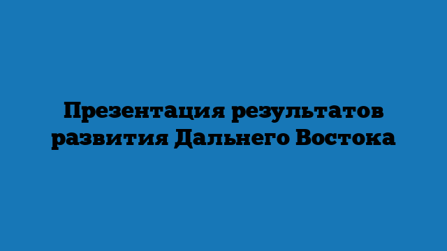 Презентация результатов развития Дальнего Востока