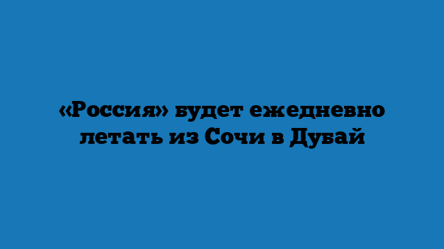 «Россия» будет ежедневно летать из Сочи в Дубай