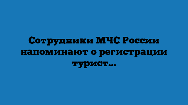 Сотрудники МЧС России напоминают о регистрации туристической группы
