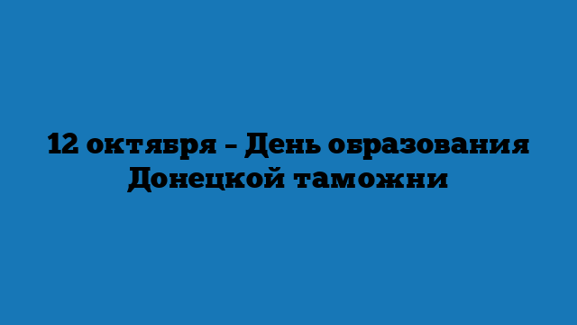12 октября – День образования Донецкой таможни 12 октября – День образования Донецкой таможни