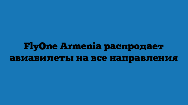 FlyOne Armenia распродает авиабилеты на все направления