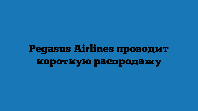 Pegasus Airlines проводит короткую распродажу