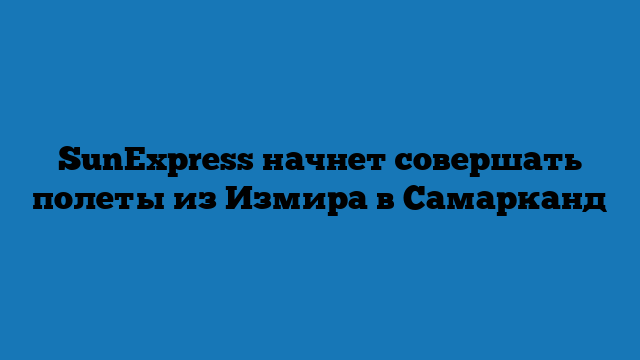 SunExpress начнет совершать полеты из Измира в Самарканд