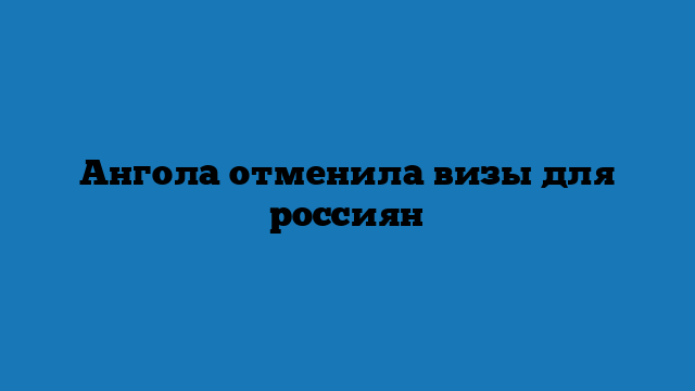 Ангола отменила визы для россиян