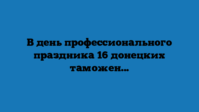 В день профессионального праздника 16 донецких таможенников награждены медалями «За доблесть» В день профессионального праздника 16 донецких таможенников награждены медалями «За доблесть»