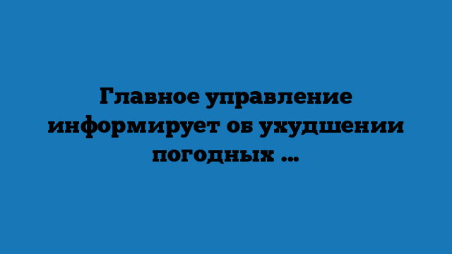 Главное управление информирует об ухудшении погодных условий (+видео)