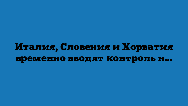 Италия, Словения и Хорватия временно вводят контроль на границах