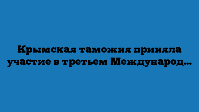 Крымская таможня приняла участие в третьем Международном бизнес-форуме «Время для экспорта» Крымская таможня приняла участие в третьем Международном бизнес-форуме «Время для экспорта»