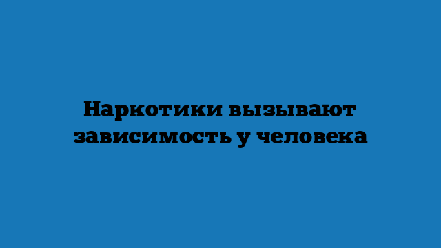 Нaркотики вызывают зависимость  у человeкa