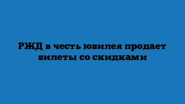 РЖД в честь юбилея продает билеты со скидками