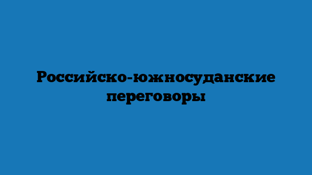 Российско-южносуданские переговоры Российско-южносуданские переговоры