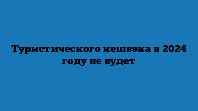 Туристического кешбэка в 2024 году не будет