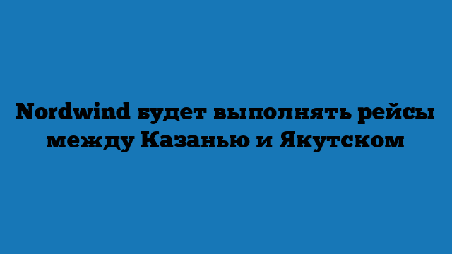 Nordwind будет выполнять рейсы между Казанью и Якутском