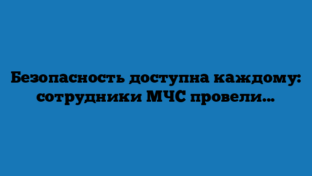 Безопасность доступна каждому: сотрудники МЧС провели открытый урок для школьников Безопасность доступна каждому: сотрудники МЧС провели открытый урок для школьников