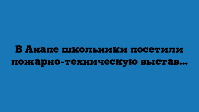 В Анапе школьники посетили пожарно-техническую выставку