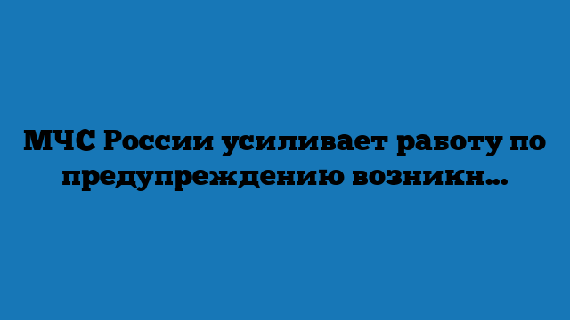 МЧС России усиливает работу по предупреждению возникновения трагедий, вызванных неправильным использованием газового оборудования